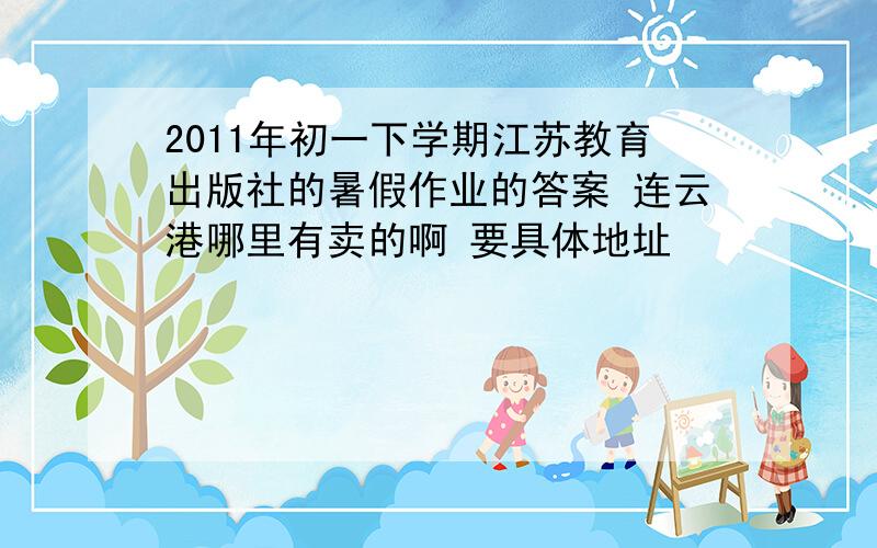 2011年初一下学期江苏教育出版社的暑假作业的答案 连云港哪里有卖的啊 要具体地址