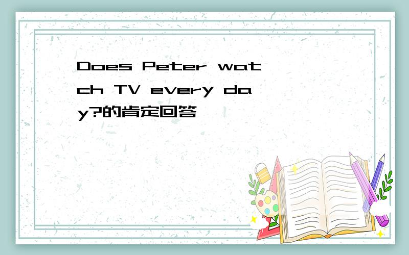 Does Peter watch TV every day?的肯定回答