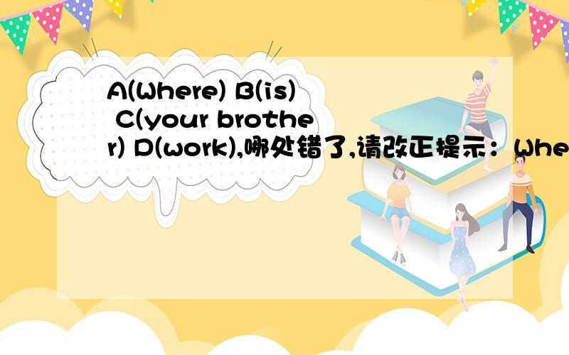 A(Where) B(is) C(your brother) D(work),哪处错了,请改正提示：Where is your brother work?是一个句子有一处错了