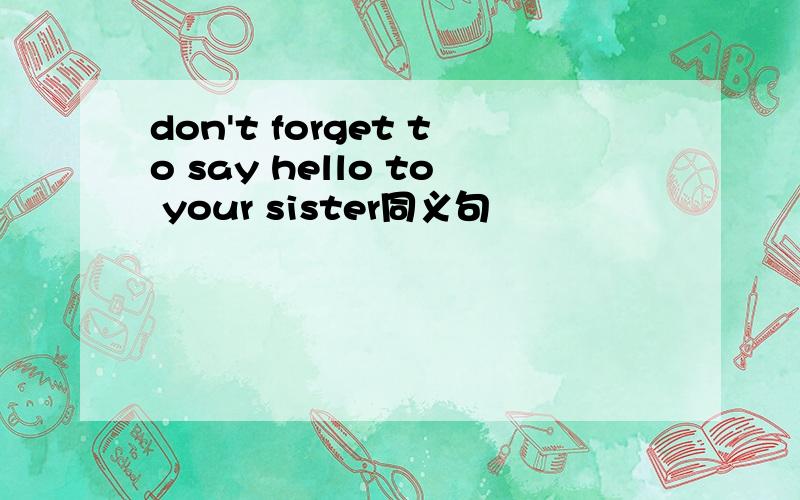 don't forget to say hello to your sister同义句