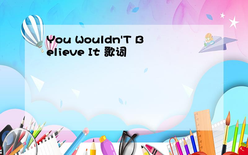You Wouldn'T Believe It 歌词