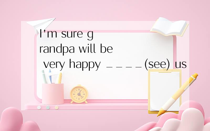 I'm sure grandpa will be very happy ____(see) us