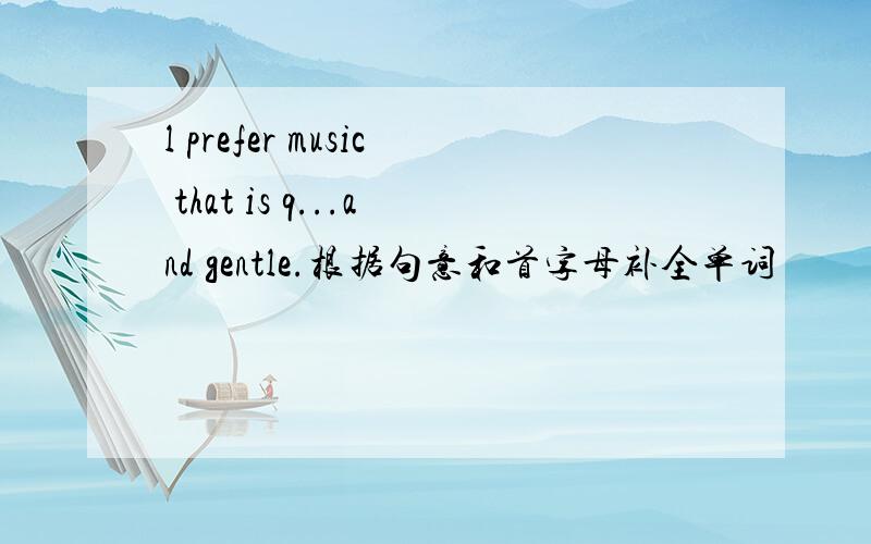 l prefer music that is q...and gentle.根据句意和首字母补全单词