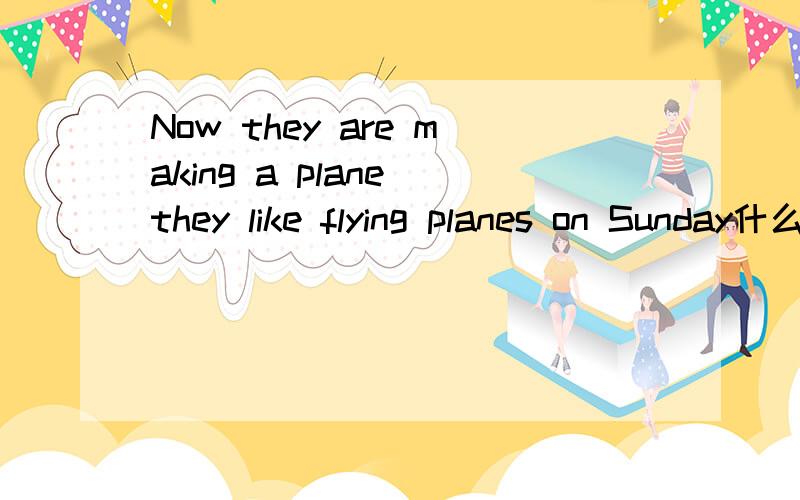 Now they are making a plane they like flying planes on Sunday什么意思尽快给我答案