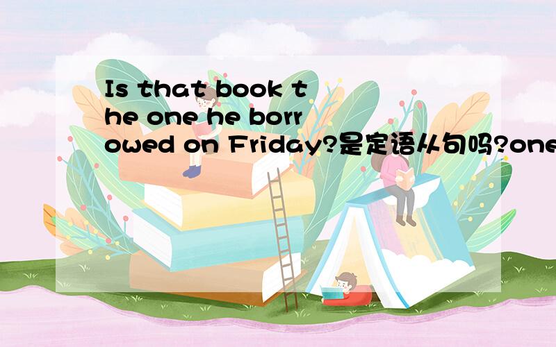 Is that book the one he borrowed on Friday?是定语从句吗?one 在这里的用法,并翻译整句话,