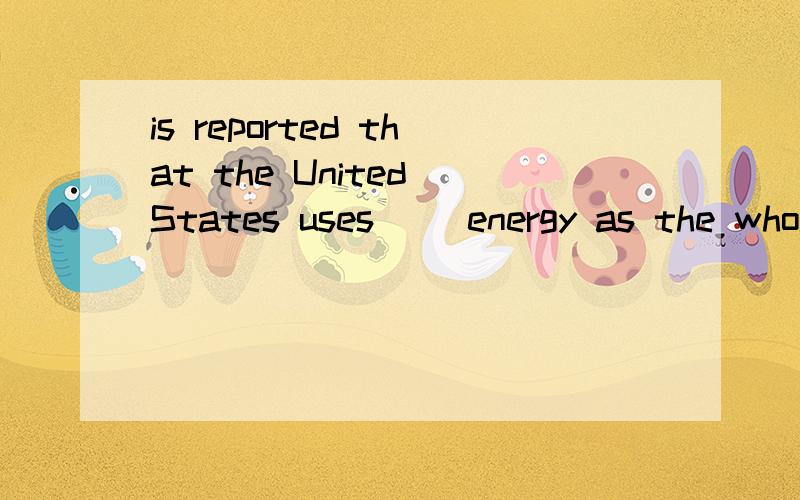 is reported that the United States uses__ energy as the whole of Europa.补充中附选项A.as twice B.twice much C.twice much as D.twice as much请详细说明原因