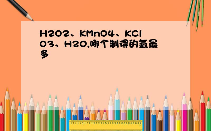 H2O2、KMnO4、KClO3、H20,哪个制得的氧最多