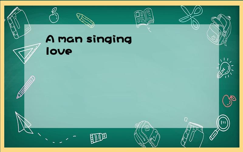 A man singing love