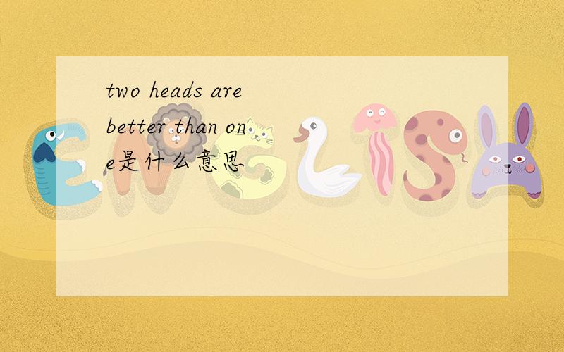two heads are better than one是什么意思