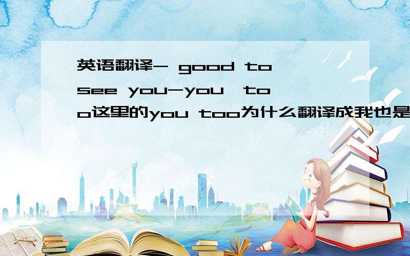 英语翻译- good to see you-you,too这里的you too为什么翻译成我也是?