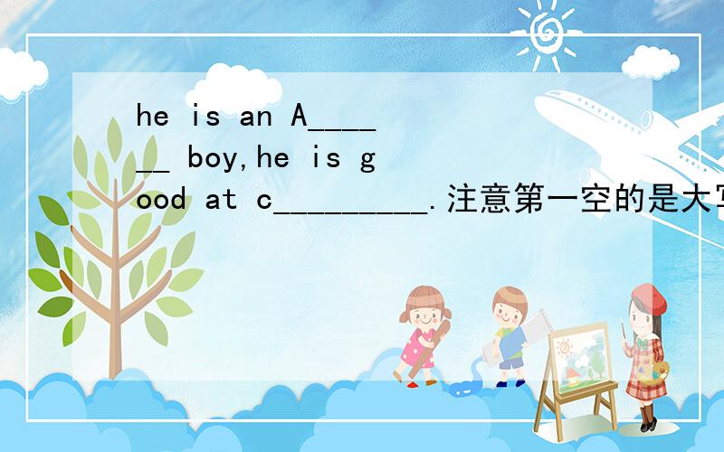 he is an A______ boy,he is good at c_________.注意第一空的是大写的A,第二孔的首字母是小写的c.