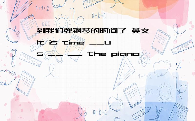 到我们弹钢琴的时间了 英文 It is time __us __ __ the piano