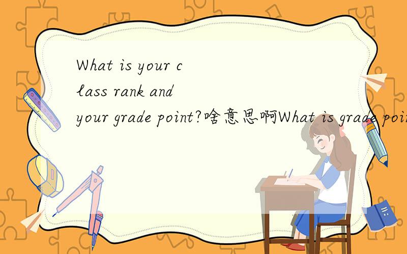 What is your class rank and your grade point?啥意思啊What is grade point?