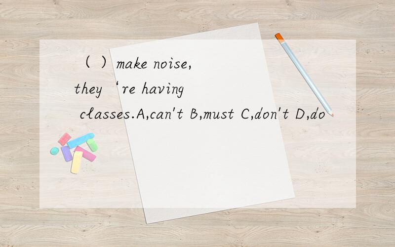 （ ）make noise,they‘re having classes.A,can't B,must C,don't D,do