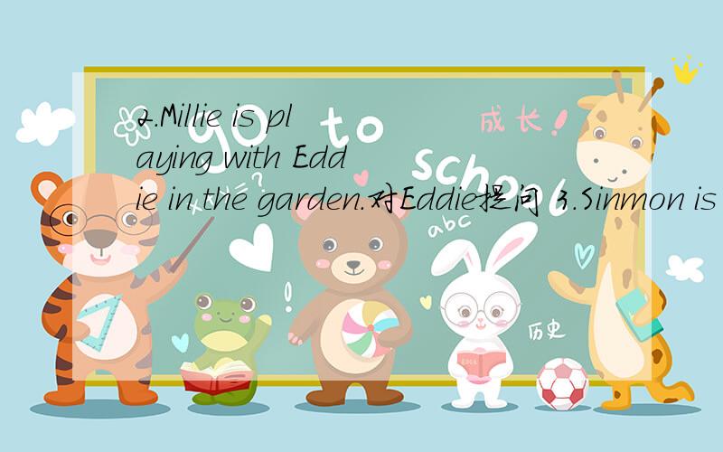 2.Millie is playing with Eddie in the garden.对Eddie提问 3.Sinmon is carrying water for Mr Wu.对
