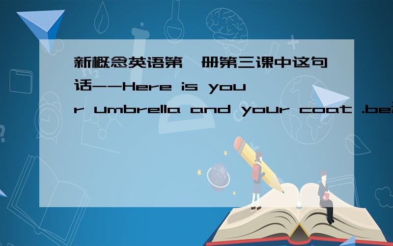 新概念英语第一册第三课中这句话--Here is your umbrella and your coat .be动词为何不用are?用is对吗?新概念中有错误吗?有纠正新概念错误的书吗?