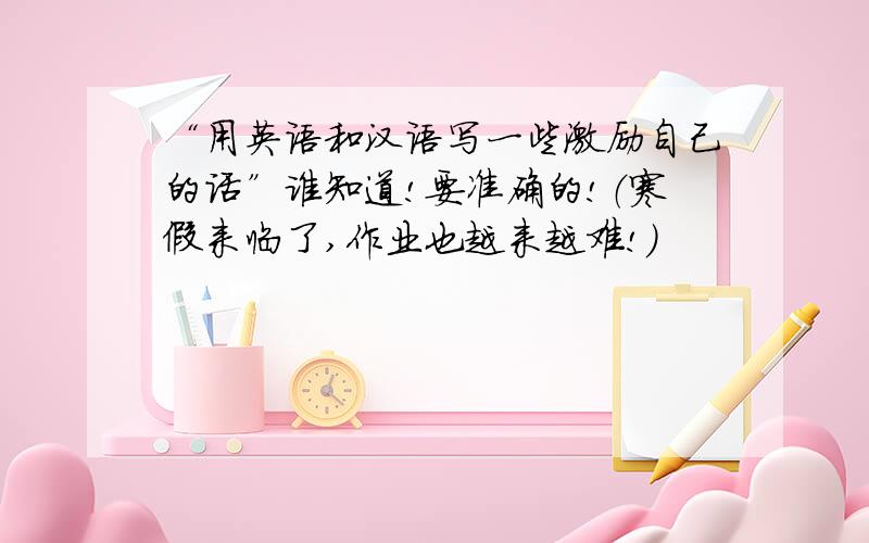 “用英语和汉语写一些激励自己的话”谁知道!要准确的!（寒假来临了,作业也越来越难!）