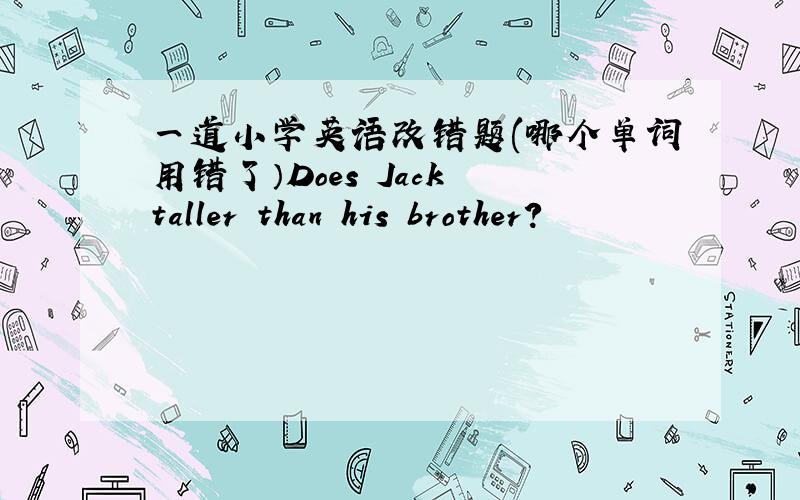 一道小学英语改错题(哪个单词用错了）Does Jack taller than his brother?