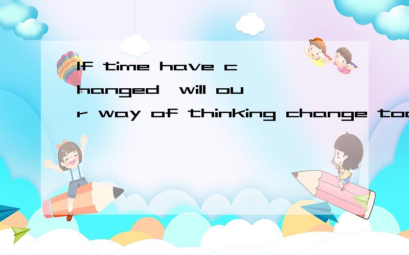 If time have changed,will our way of thinking change too?怎么理解