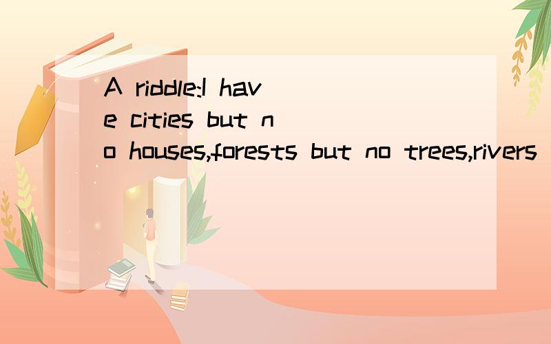 A riddle:I have cities but no houses,forests but no trees,rivers without water.What am