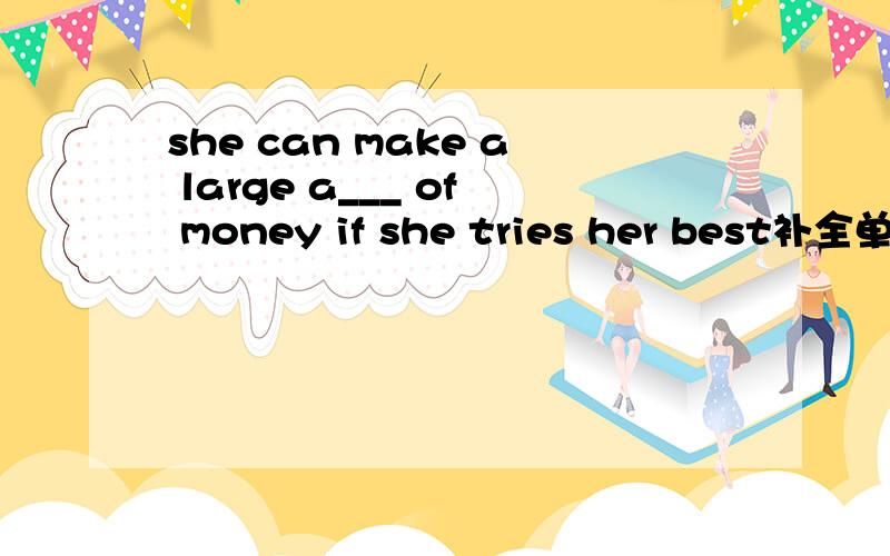 she can make a large a___ of money if she tries her best补全单词
