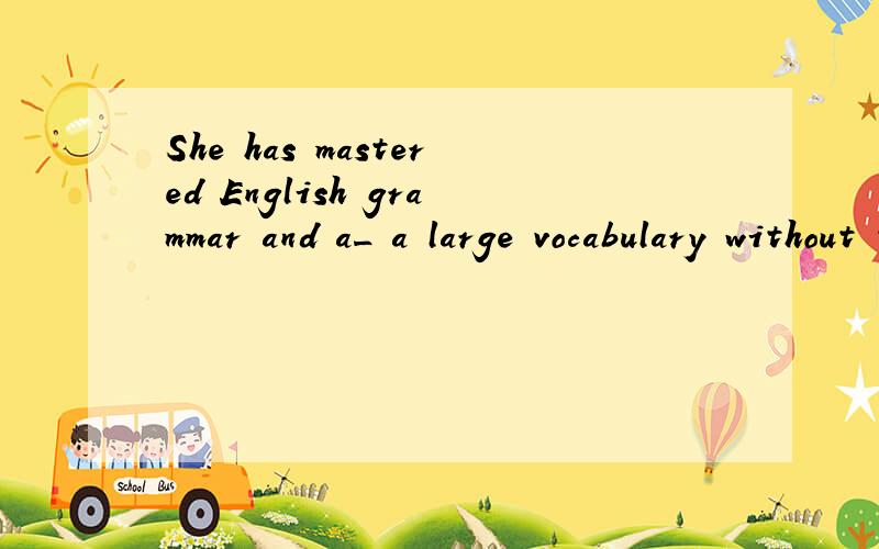 She has mastered English grammar and a_ a large vocabulary without the help of a teacher.首字母填空，