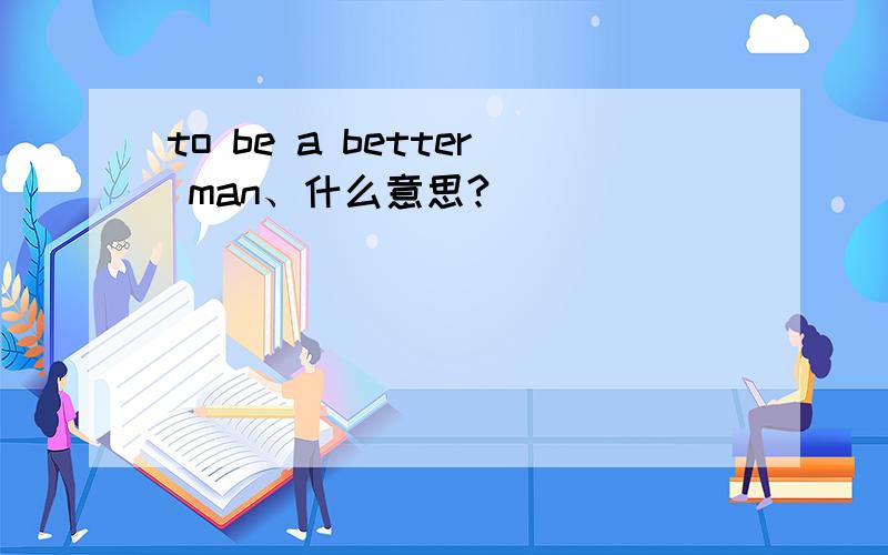 to be a better man、什么意思?