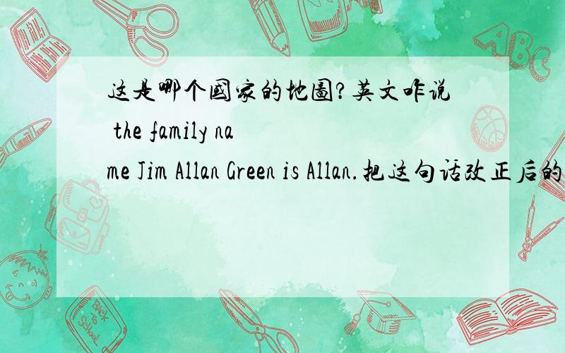 这是哪个国家的地图?英文咋说 the family name Jim Allan Green is Allan.把这句话改正后的句子是啥?快