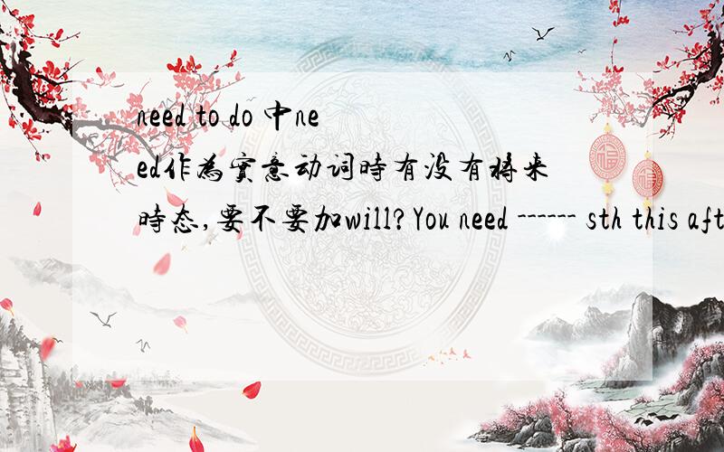 need to do 中need作为实意动词时有没有将来时态,要不要加will?You need ------ sth this afternoon.横线上填to do 还是do