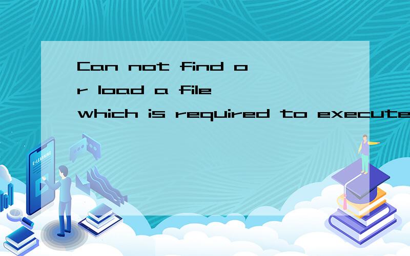 Can not find or load a file which is required to execute the