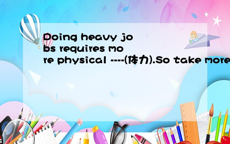 Doing heavy jobs requires more physical ----(体力).So take more exercise!