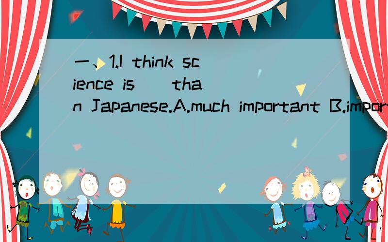 一、1.I think science is _ than Japanese.A.much important B.important C.much more important D.