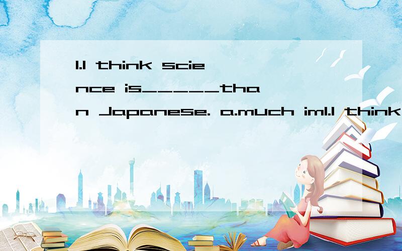 1.I think science is_____than Japanese. a.much im1.I think science is_____than Japanese.a.much important b.important c.much more important d.more much important