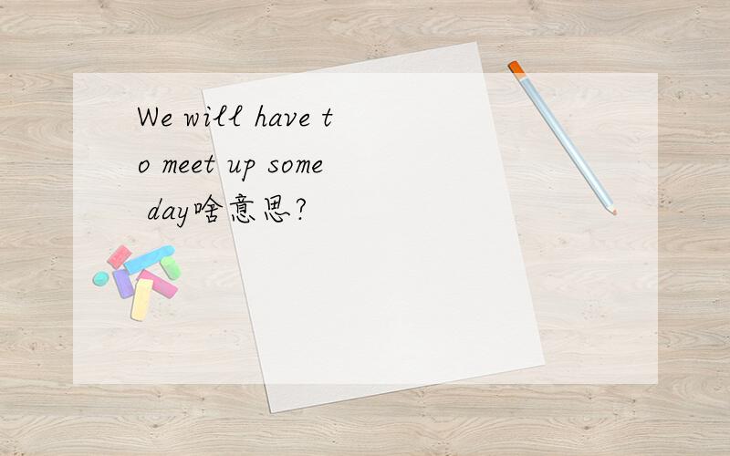 We will have to meet up some day啥意思?