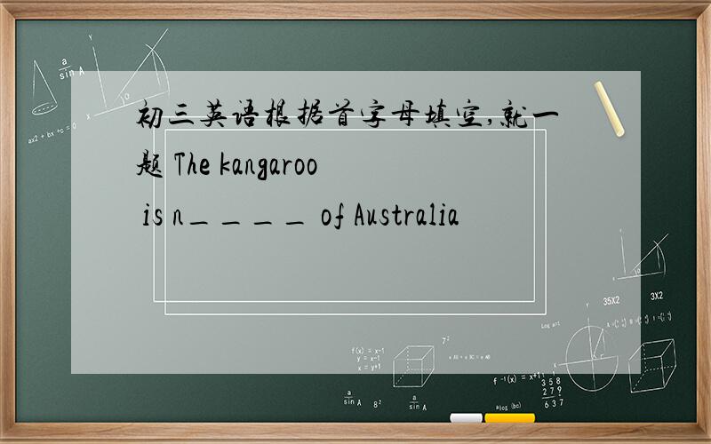 初三英语根据首字母填空,就一题 The kangaroo is n____ of Australia