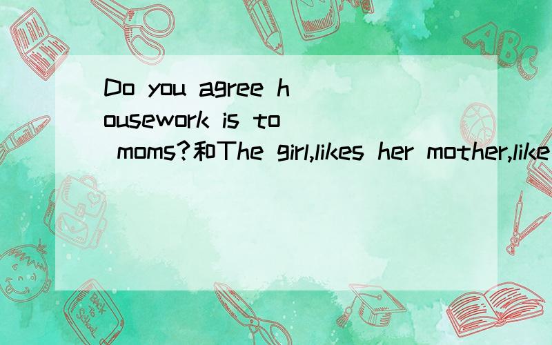 Do you agree housework is to moms?和The girl,likes her mother,like to watch Weather Report.改错