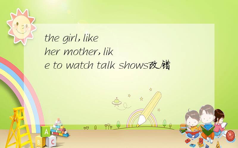 the girl,like her mother,like to watch talk shows改错