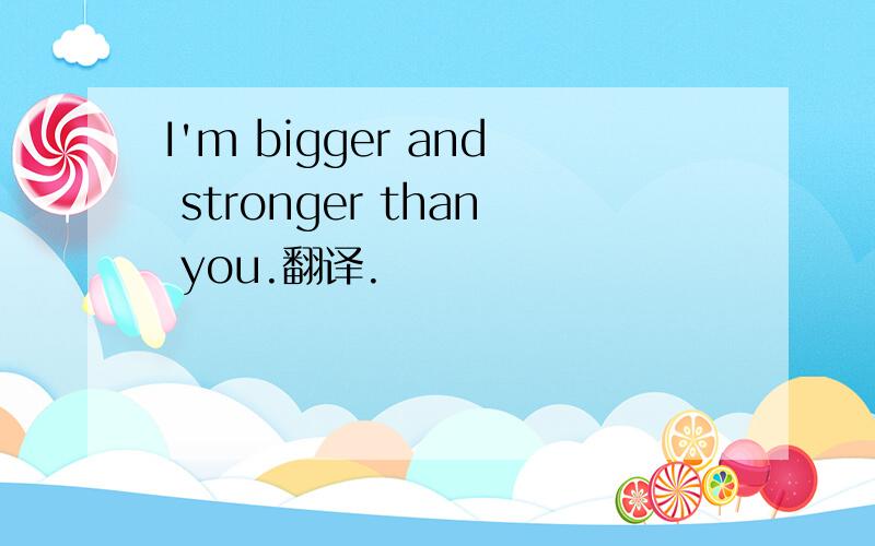 I'm bigger and stronger than you.翻译.
