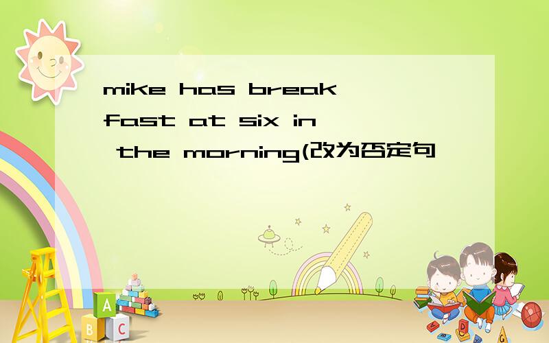 mike has breakfast at six in the morning(改为否定句