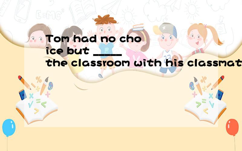 Tom had no choice but _____ the classroom with his classmates.A.to clean B.clean C.clean...Tom had no choice but _____ the classroom with his classmates.A.to clean B.clean C.cleaning D.cleans请大家帮我分析下句子的成分和每个答案对