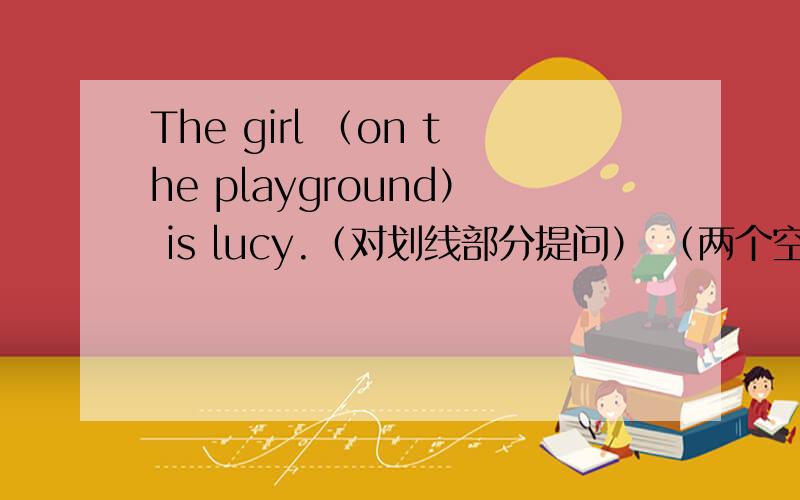The girl （on the playground） is lucy.（对划线部分提问） （两个空）is lucy?划线部分为    on   the    playground    急!