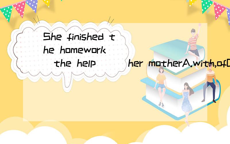 She finished the homework （ ）the help （ ）her motherA.with,ofB.with,forC.for,withD.of,with