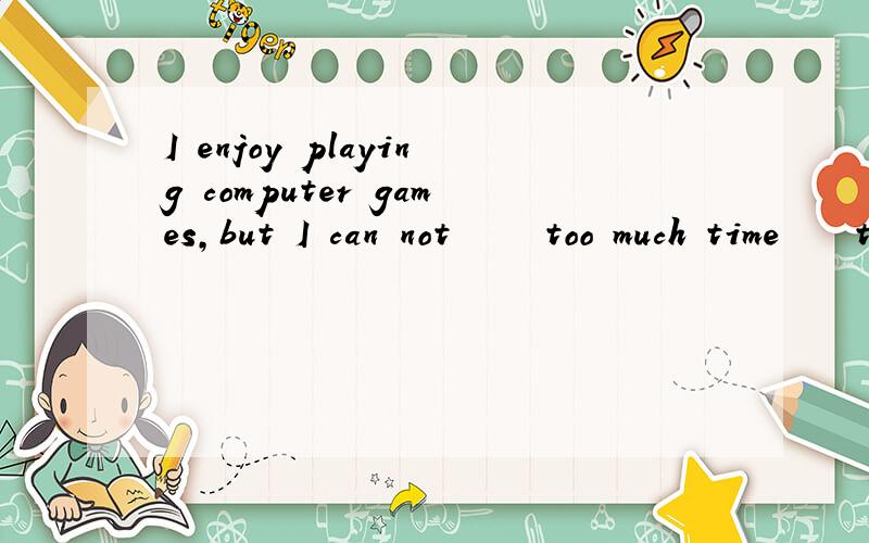 I enjoy playing computer games,but I can not ▁▁▁ too much time▁▁▁ that.A take,doing B spend,doing C spend,for doing D take,to do