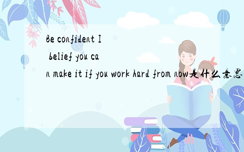 Be confident I belief you can make it if you work hard from now是什么意思
