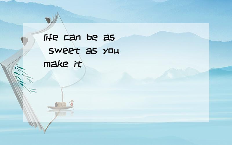 life can be as sweet as you make it