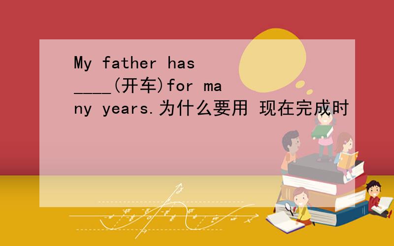 My father has ____(开车)for many years.为什么要用 现在完成时