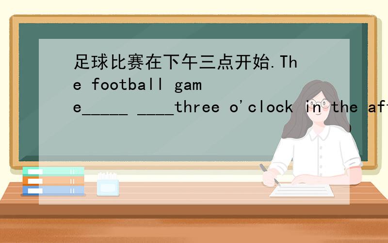 足球比赛在下午三点开始.The football game_____ ____three o'clock in the afternoon.
