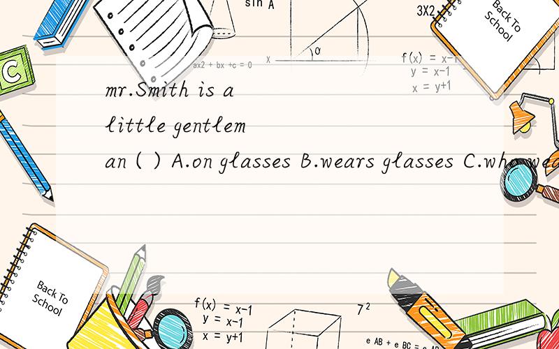 mr.Smith is a little gentleman ( ) A.on glasses B.wears glasses C.who wear glasses D.with glasses