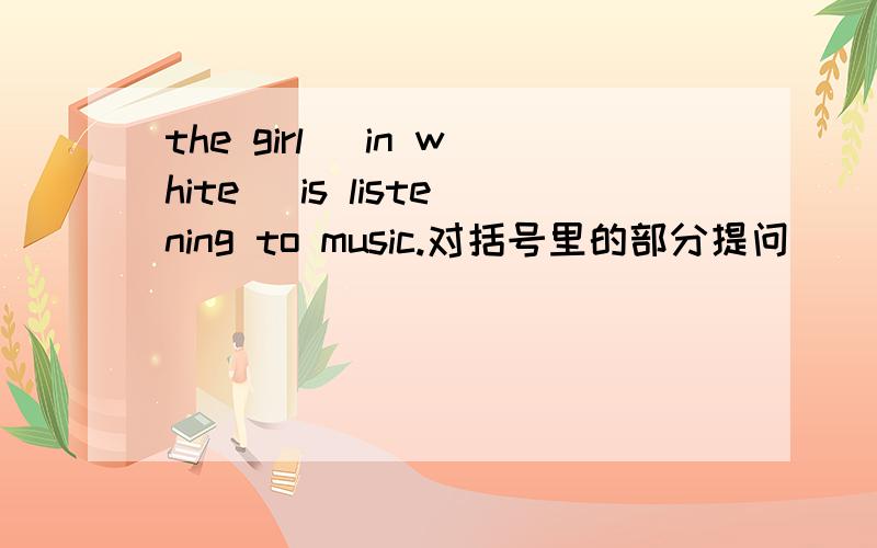 the girl (in white) is listening to music.对括号里的部分提问
