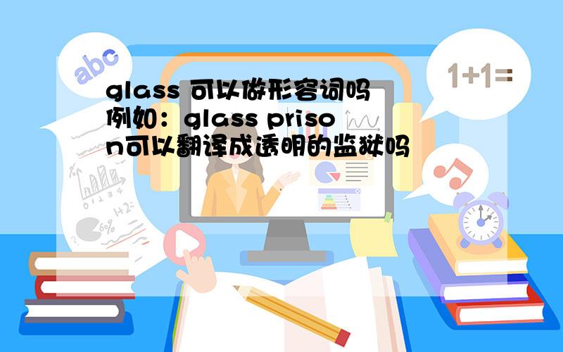 glass 可以做形容词吗 例如：glass prison可以翻译成透明的监狱吗